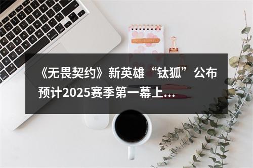 《无畏契约》新英雄“钛狐”公布 预计2025赛季第一幕上线