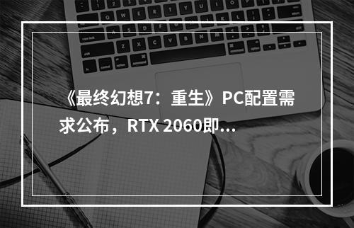 《最终幻想7：重生》PC配置需求公布，RTX 2060即可畅玩30帧1080p