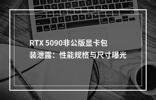 RTX 5090非公版显卡包装泄露：性能规格与尺寸曝光