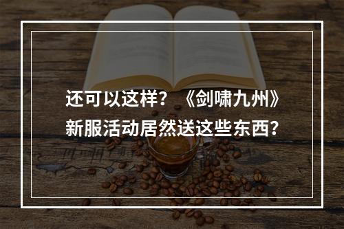 还可以这样？《剑啸九州》新服活动居然送这些东西？