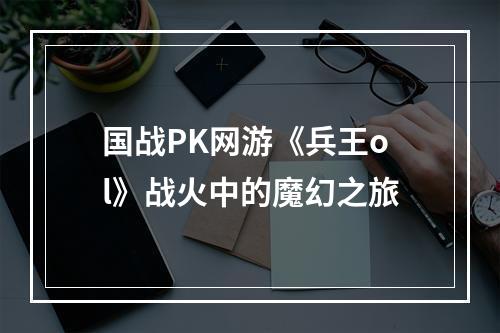 国战PK网游《兵王ol》战火中的魔幻之旅