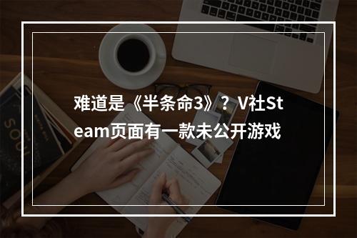 难道是《半条命3》？V社Steam页面有一款未公开游戏