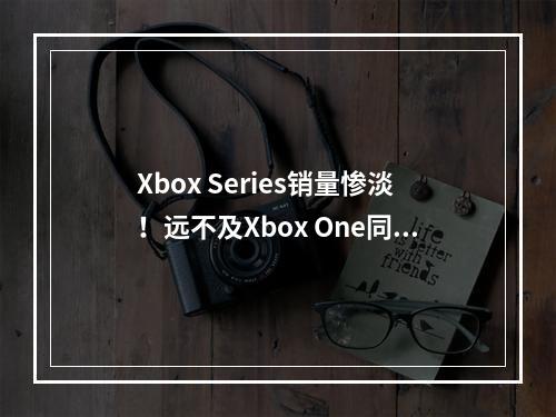 Xbox Series销量惨淡！远不及Xbox One同期