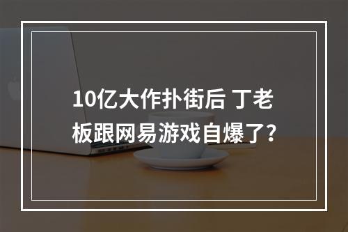 10亿大作扑街后 丁老板跟网易游戏自爆了？