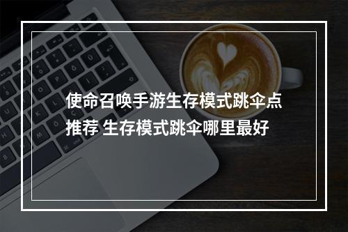 使命召唤手游生存模式跳伞点推荐 生存模式跳伞哪里最好