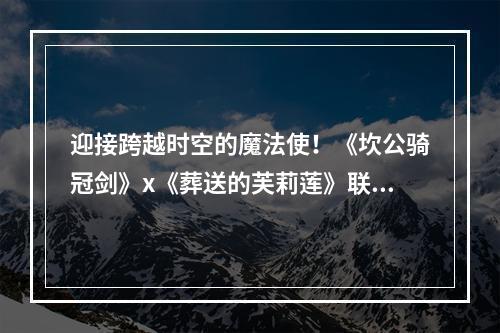 迎接跨越时空的魔法使！《坎公骑冠剑》x《葬送的芙莉莲》联动今日开启！