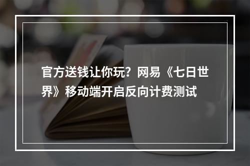 官方送钱让你玩？网易《七日世界》移动端开启反向计费测试