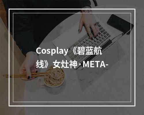 Cosplay《碧蓝航线》女灶神·META-