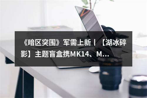 《暗区突围》军需上新丨【湖冰碎影】主题盲盒携MK14、MP5、ACE31涂装上新！