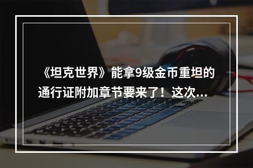 《坦克世界》能拿9级金币重坦的通行证附加章节要来了！这次WOT联动的是什么IP？看这里就知道！