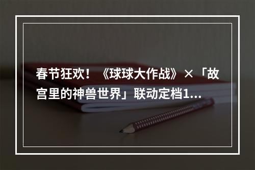 春节狂欢！《球球大作战》×「故宫里的神兽世界」联动定档1月24日