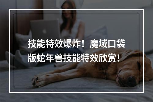 技能特效爆炸！魔域口袋版蛇年兽技能特效欣赏！