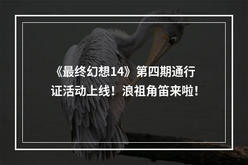 《最终幻想14》第四期通行证活动上线！浪祖角笛来啦！