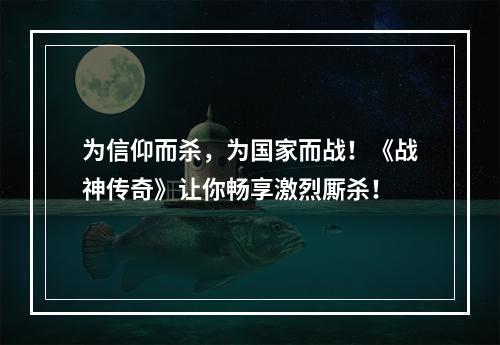 为信仰而杀，为国家而战！《战神传奇》让你畅享激烈厮杀！