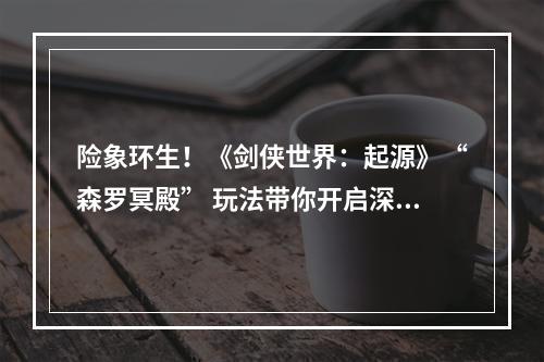 险象环生！《剑侠世界：起源》“森罗冥殿” 玩法带你开启深渊征途