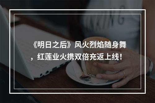 《明日之后》风火烈焰随身舞，红莲业火携双倍充返上线！