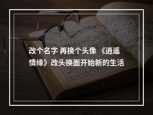 改个名字 再换个头像 《逍遥情缘》改头换面开始新的生活