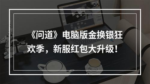 《问道》电脑版金换银狂欢季，新服红包大升级！