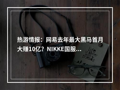 热游情报：网易去年最大黑马首月大赚10亿？NIKKE国服和谐遭爆料