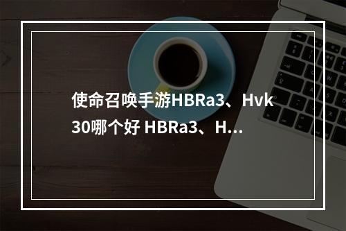 使命召唤手游HBRa3、Hvk30哪个好 HBRa3、Hvk30对比解析