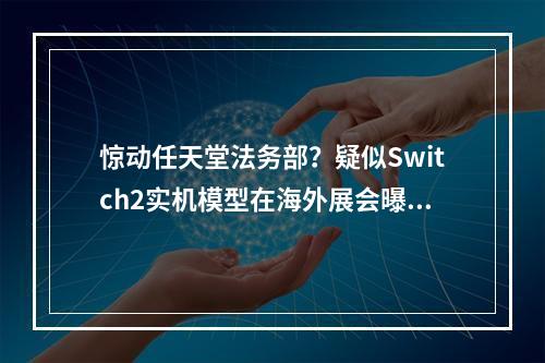 惊动任天堂法务部？疑似Switch2实机模型在海外展会曝光