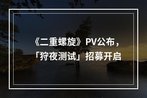 《二重螺旋》PV公布，「狩夜测试」招募开启