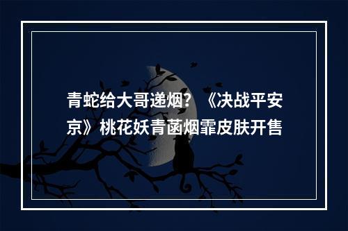 青蛇给大哥递烟？《决战平安京》桃花妖青菡烟霏皮肤开售