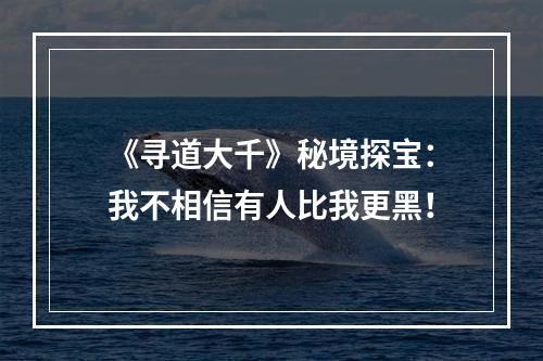 《寻道大千》秘境探宝：我不相信有人比我更黑！