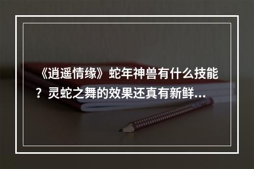 《逍遥情缘》蛇年神兽有什么技能？灵蛇之舞的效果还真有新鲜感