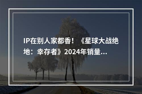 IP在别人家都香！《星球大战绝地：幸存者》2024年销量超过《亡命之徒》