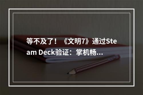 等不及了！《文明7》通过Steam Deck验证：掌机畅玩