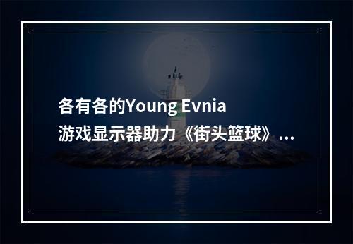 各有各的Young Evnia游戏显示器助力《街头篮球》IMA国际大师赛