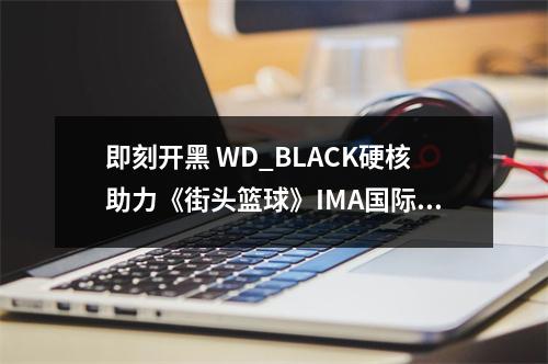 即刻开黑 WD_BLACK硬核助力《街头篮球》IMA国际大师赛