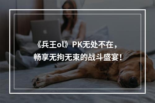 《兵王ol》PK无处不在，畅享无拘无束的战斗盛宴！