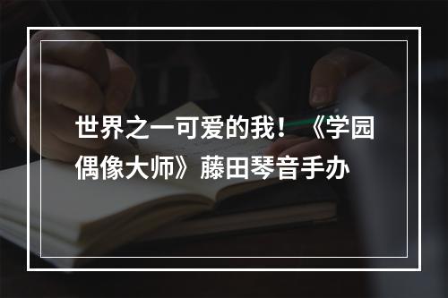 世界之一可爱的我！《学园偶像大师》藤田琴音手办