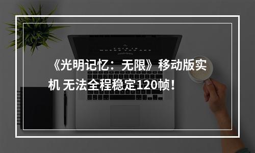 《光明记忆：无限》移动版实机 无法全程稳定120帧！