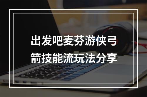 出发吧麦芬游侠弓箭技能流玩法分享