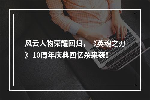 风云人物荣耀回归，《英魂之刃》10周年庆典回忆杀来袭！