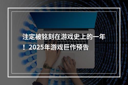 注定被铭刻在游戏史上的一年！2025年游戏巨作预告