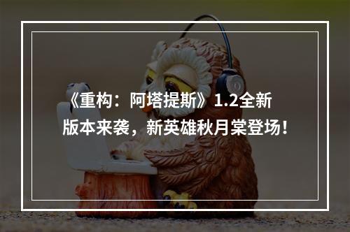 《重构：阿塔提斯》1.2全新版本来袭，新英雄秋月棠登场！