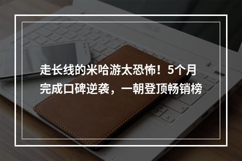 走长线的米哈游太恐怖！5个月完成口碑逆袭，一朝登顶畅销榜