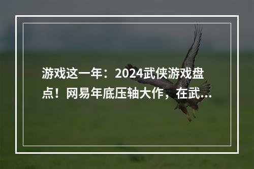 游戏这一年：2024武侠游戏盘点！网易年底压轴大作，在武侠赛道上赢麻了？