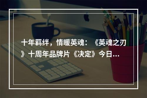 十年羁绊，情暖英魂：《英魂之刃》十周年品牌片《决定》今日上线