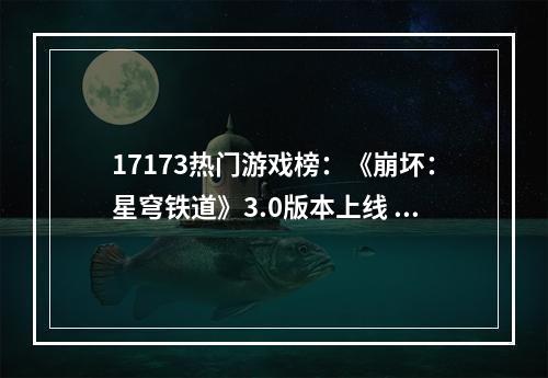 17173热门游戏榜：《崩坏：星穹铁道》3.0版本上线 《魔兽世界怀旧服》TOC开启