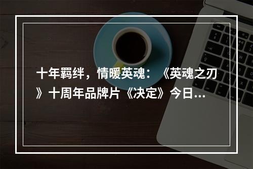 十年羁绊，情暖英魂：《英魂之刃》十周年品牌片《决定》今日上线