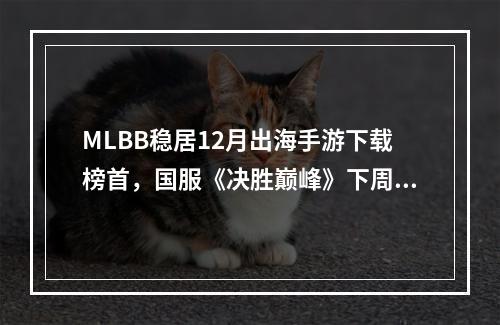 MLBB稳居12月出海手游下载榜首，国服《决胜巅峰》下周登场