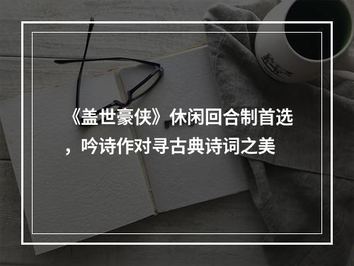 《盖世豪侠》休闲回合制首选，吟诗作对寻古典诗词之美