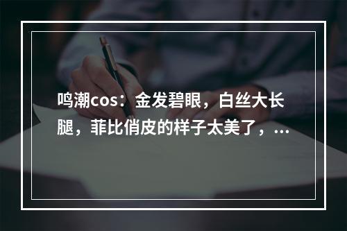 鸣潮cos：金发碧眼，白丝大长腿，菲比俏皮的样子太美了，颜值太绝了！