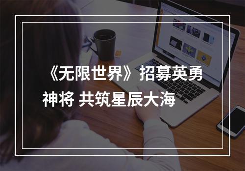 《无限世界》招募英勇神将 共筑星辰大海