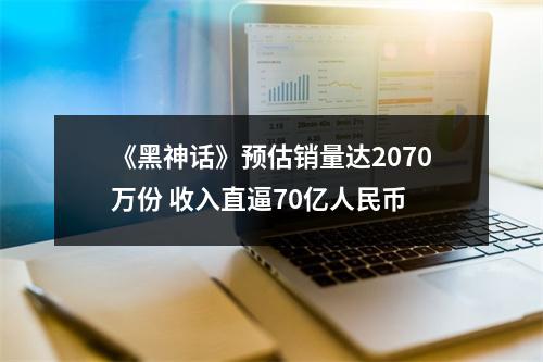 《黑神话》预估销量达2070万份 收入直逼70亿人民币